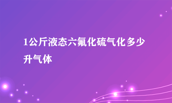 1公斤液态六氟化硫气化多少升气体