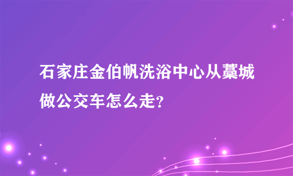 石家庄金伯帆洗浴中心从藁城做公交车怎么走？