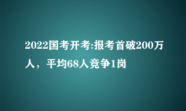 2022国考开考:报考首破200万人，平均68人竞争1岗