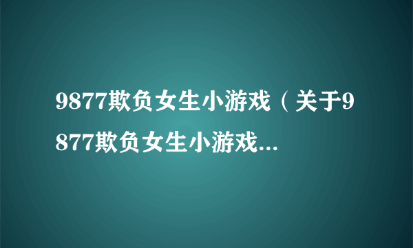 9877欺负女生小游戏（关于9877欺负女生小游戏的简介）