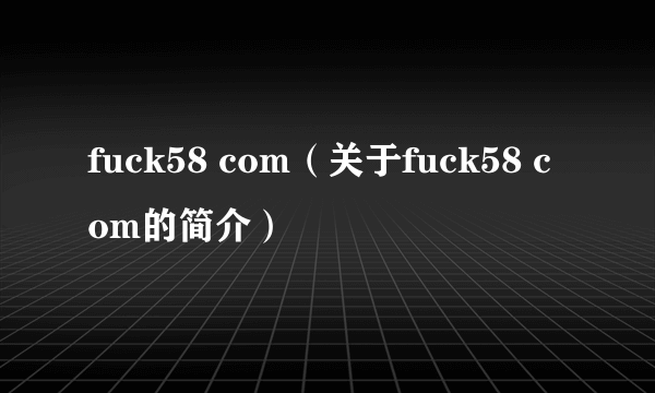 fuck58 com（关于fuck58 com的简介）