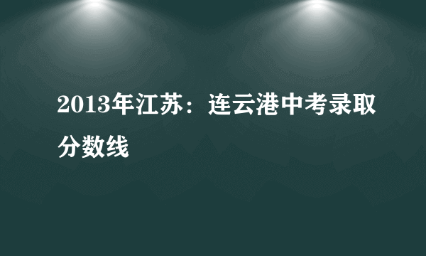 2013年江苏：连云港中考录取分数线