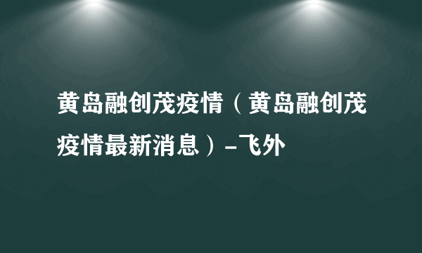 黄岛融创茂疫情（黄岛融创茂疫情最新消息）-飞外