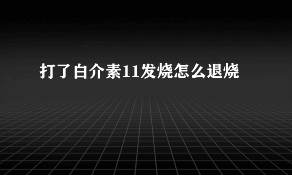 打了白介素11发烧怎么退烧