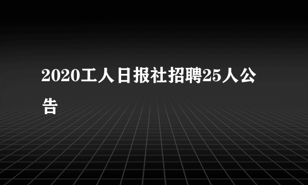 2020工人日报社招聘25人公告