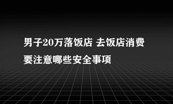 男子20万落饭店 去饭店消费要注意哪些安全事项