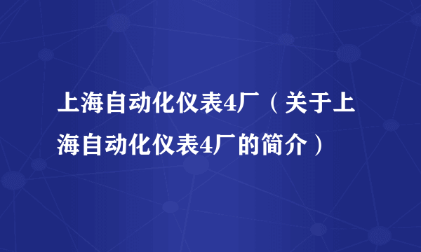 上海自动化仪表4厂（关于上海自动化仪表4厂的简介）