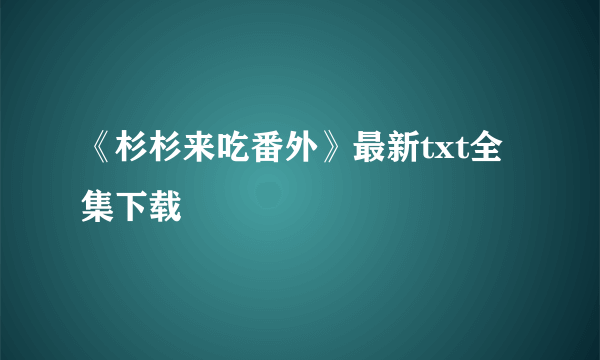 《杉杉来吃番外》最新txt全集下载