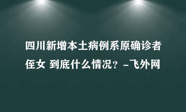 四川新增本土病例系原确诊者侄女 到底什么情况？-飞外网