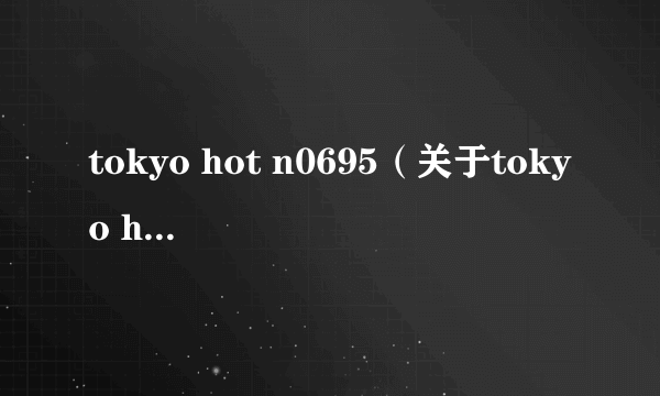 tokyo hot n0695（关于tokyo hot n0695的简介）