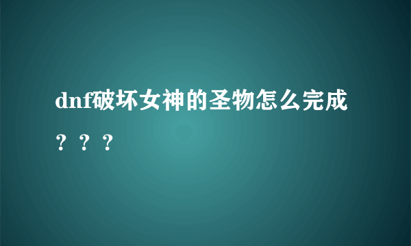 dnf破坏女神的圣物怎么完成？？？