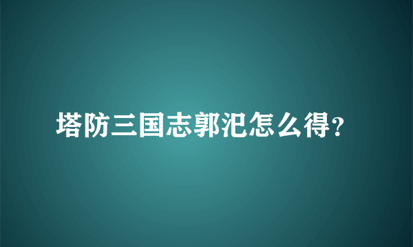 塔防三国志郭汜怎么得？