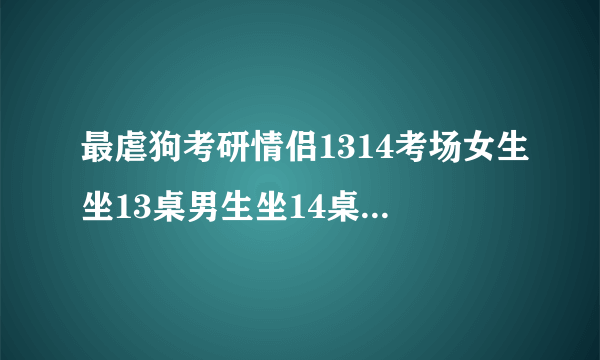 最虐狗考研情侣1314考场女生坐13桌男生坐14桌，是有意为之还是巧合？