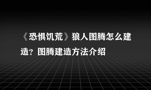 《恐惧饥荒》狼人图腾怎么建造？图腾建造方法介绍