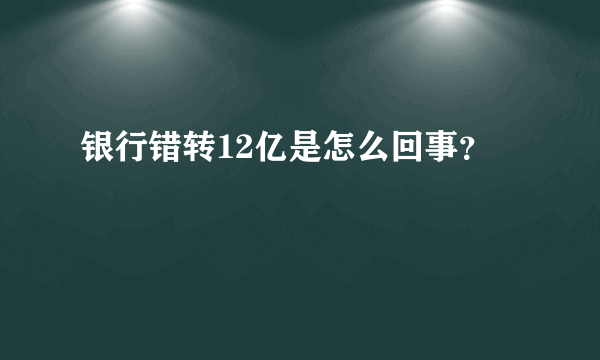 银行错转12亿是怎么回事？