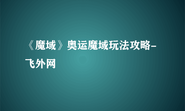 《魔域》奥运魔域玩法攻略-飞外网