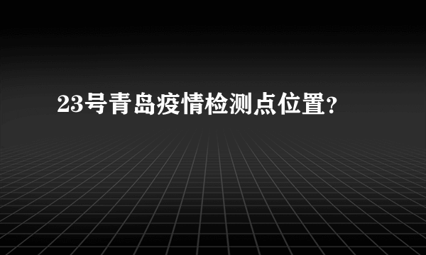 23号青岛疫情检测点位置？