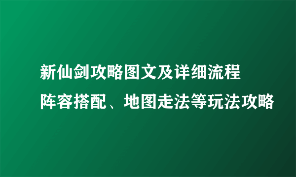 新仙剑攻略图文及详细流程 阵容搭配、地图走法等玩法攻略