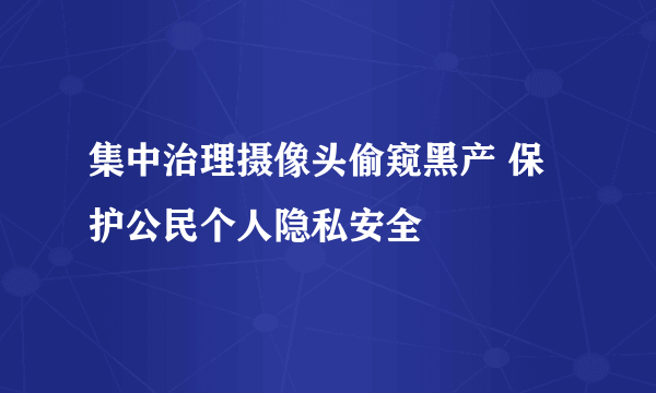 集中治理摄像头偷窥黑产 保护公民个人隐私安全