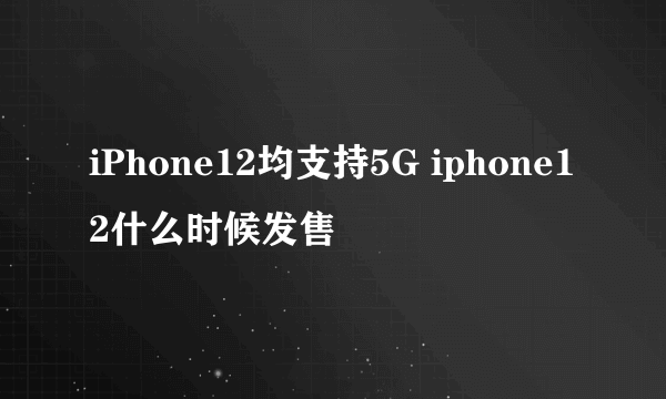 iPhone12均支持5G iphone12什么时候发售