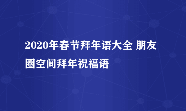 2020年春节拜年语大全 朋友圈空间拜年祝福语