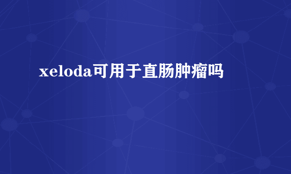 xeloda可用于直肠肿瘤吗