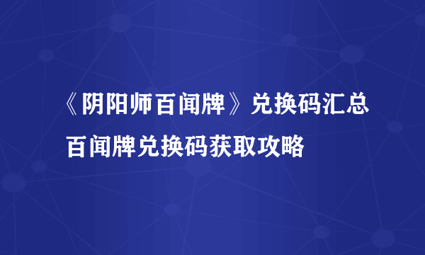 《阴阳师百闻牌》兑换码汇总 百闻牌兑换码获取攻略