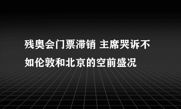 残奥会门票滞销 主席哭诉不如伦敦和北京的空前盛况