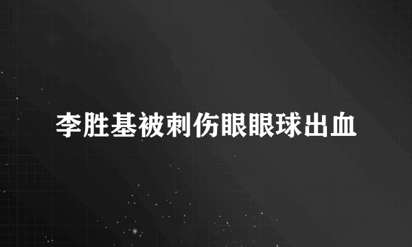 李胜基被刺伤眼眼球出血