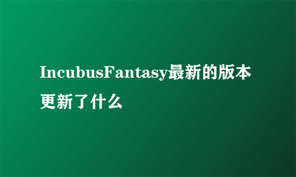 IncubusFantasy最新的版本更新了什么