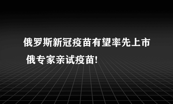 俄罗斯新冠疫苗有望率先上市 俄专家亲试疫苗!