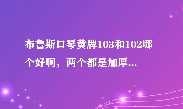 布鲁斯口琴黄牌103和102哪个好啊，两个都是加厚版的，价格方面不考虑。还有就是复古版的掉色吗