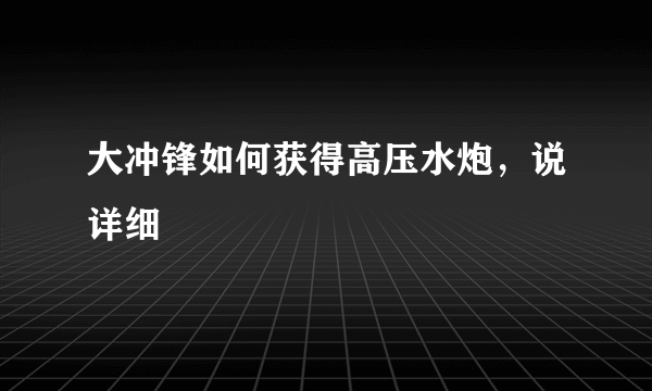 大冲锋如何获得高压水炮，说详细