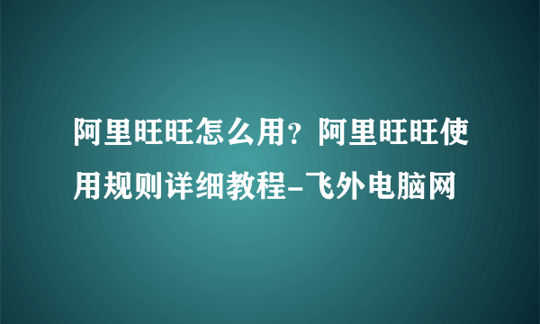 阿里旺旺怎么用？阿里旺旺使用规则详细教程-飞外电脑网