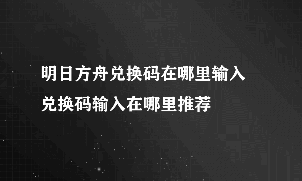 明日方舟兑换码在哪里输入 兑换码输入在哪里推荐