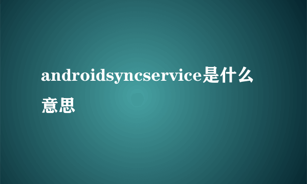 androidsyncservice是什么意思