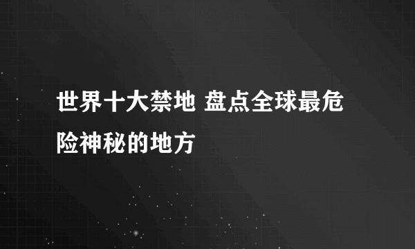 世界十大禁地 盘点全球最危险神秘的地方