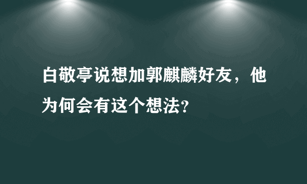 白敬亭说想加郭麒麟好友，他为何会有这个想法？