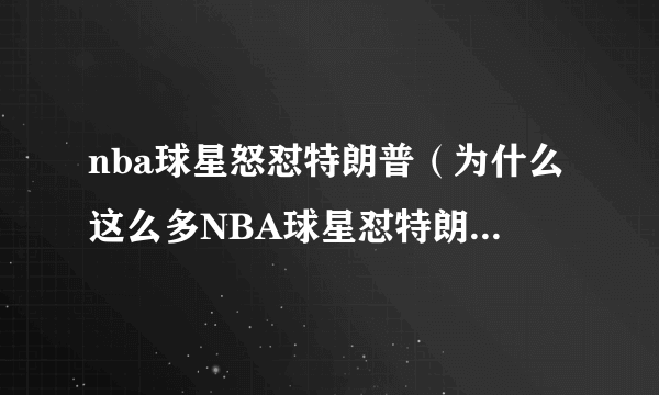 nba球星怒怼特朗普（为什么这么多NBA球星怼特朗普）介绍_飞外网