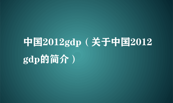 中国2012gdp（关于中国2012gdp的简介）