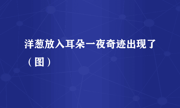 洋葱放入耳朵一夜奇迹出现了（图）