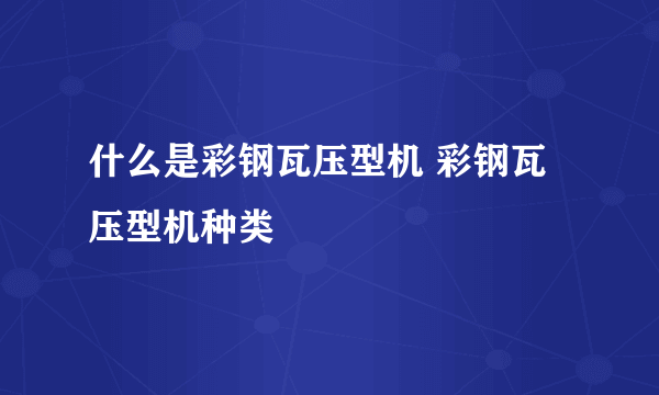 什么是彩钢瓦压型机 彩钢瓦压型机种类