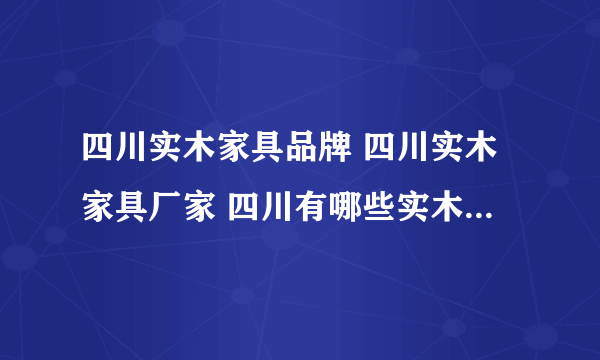 四川实木家具品牌 四川实木家具厂家 四川有哪些实木家具品牌【品牌库】