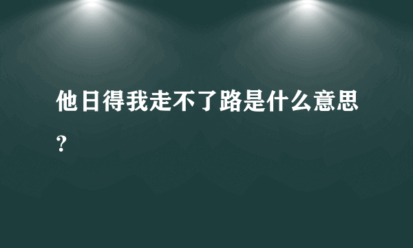 他日得我走不了路是什么意思？