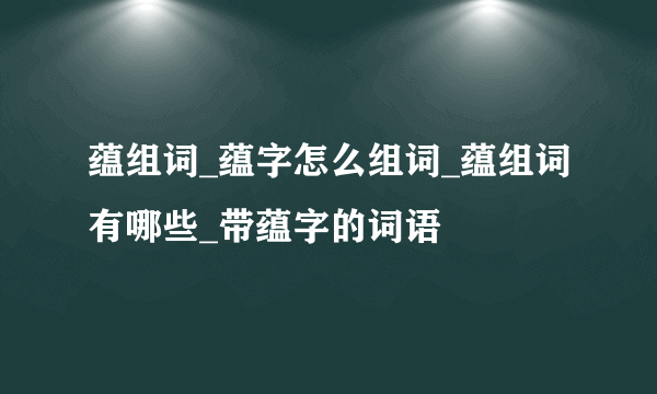 蕴组词_蕴字怎么组词_蕴组词有哪些_带蕴字的词语