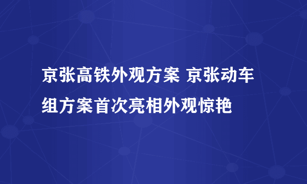 京张高铁外观方案 京张动车组方案首次亮相外观惊艳