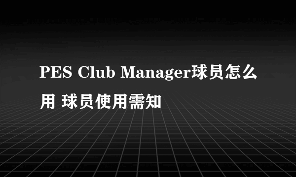 PES Club Manager球员怎么用 球员使用需知