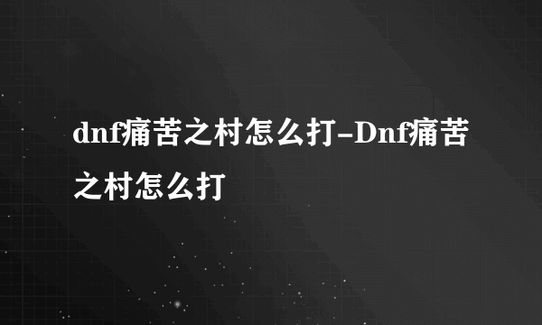 dnf痛苦之村怎么打-Dnf痛苦之村怎么打