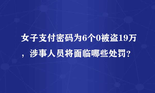 女子支付密码为6个0被盗19万，涉事人员将面临哪些处罚？