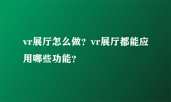 vr展厅怎么做？vr展厅都能应用哪些功能？